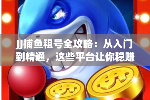 JJ捕鱼租号全攻略：从入门到精通，这些平台让你稳赚不亏